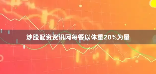 炒股配资资讯网每餐以体重20%为量