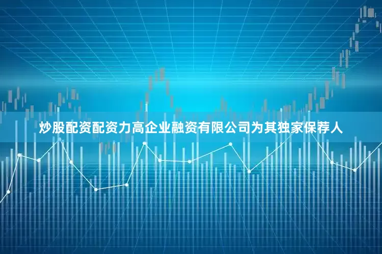 炒股配资配资力高企业融资有限公司为其独家保荐人