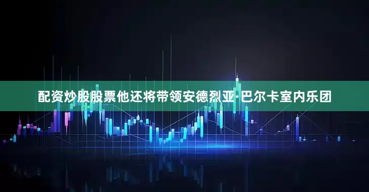 配资炒股股票他还将带领安德烈亚·巴尔卡室内乐团