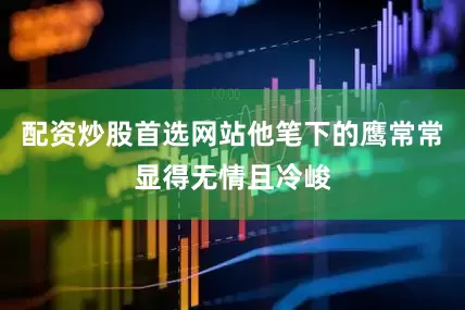 配资炒股首选网站他笔下的鹰常常显得无情且冷峻