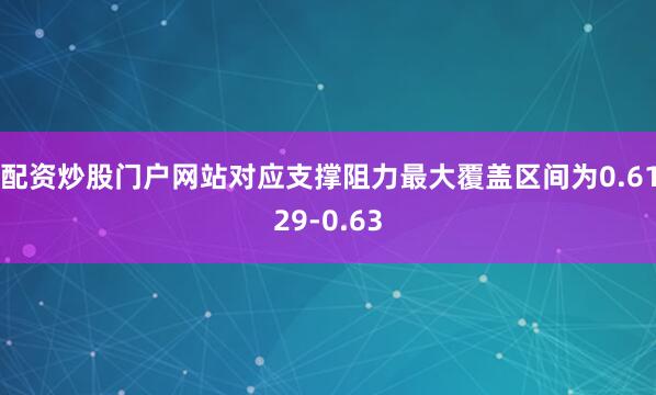 配资炒股门户网站对应支撑阻力最大覆盖区间为0.6129-0.63