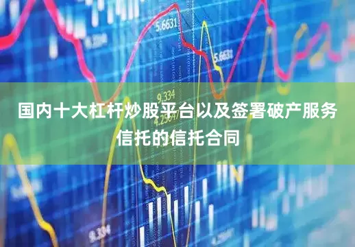 国内十大杠杆炒股平台以及签署破产服务信托的信托合同