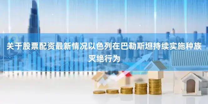 关于股票配资最新情况以色列在巴勒斯坦持续实施种族灭绝行为