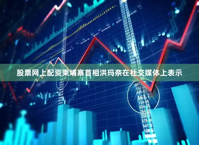 股票网上配资柬埔寨首相洪玛奈在社交媒体上表示