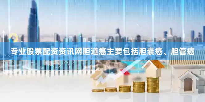 专业股票配资资讯网胆道癌主要包括胆囊癌、胆管癌