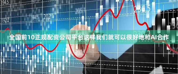 全国前10正规配资公司平台这样我们就可以很好地和AI合作