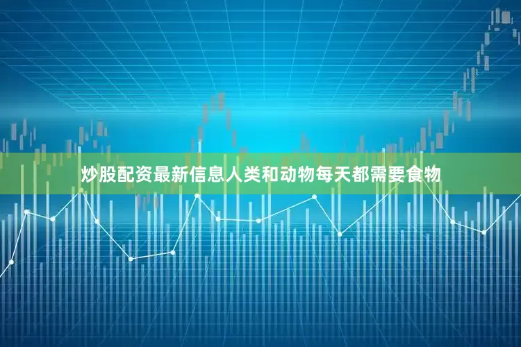 炒股配资最新信息人类和动物每天都需要食物