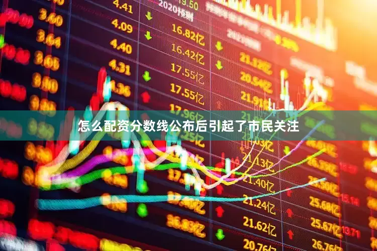 怎么配资分数线公布后引起了市民关注
