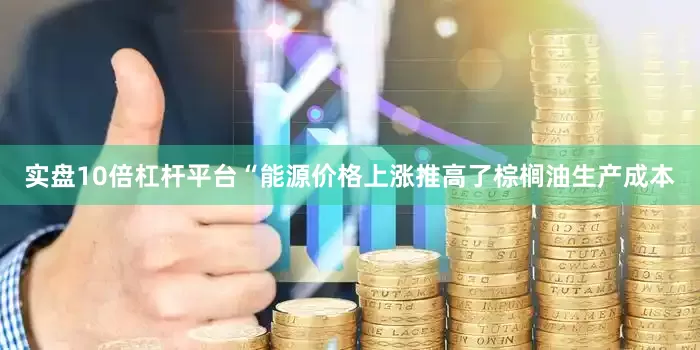 实盘10倍杠杆平台　　“能源价格上涨推高了棕榈油生产成本