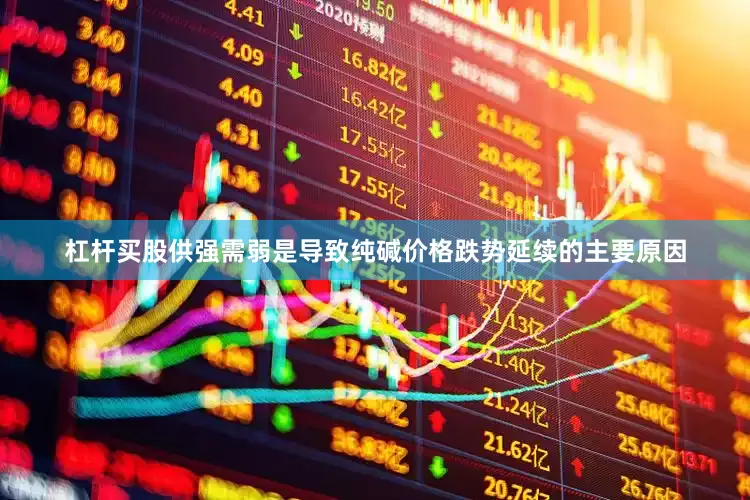 杠杆买股供强需弱是导致纯碱价格跌势延续的主要原因