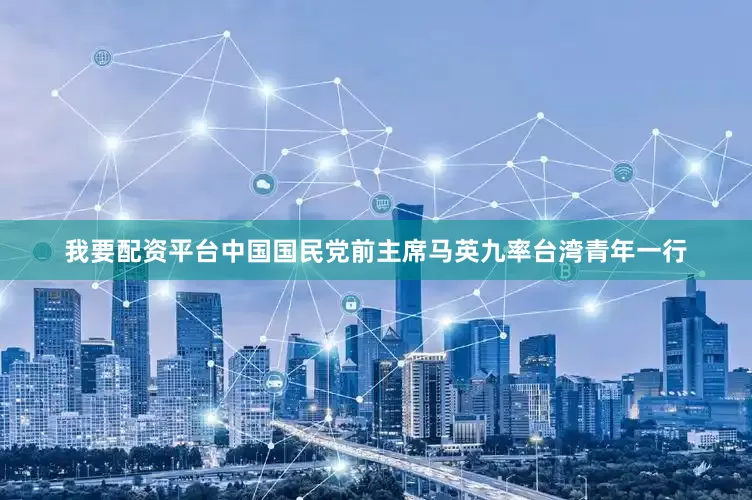 我要配资平台中国国民党前主席马英九率台湾青年一行
