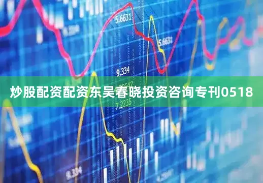 炒股配资配资东吴春晓投资咨询专刊0518