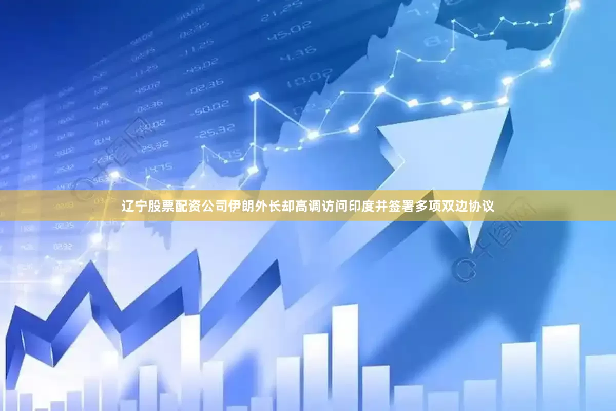 辽宁股票配资公司伊朗外长却高调访问印度并签署多项双边协议