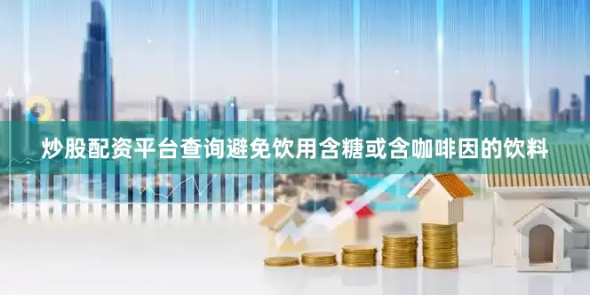 炒股配资平台查询避免饮用含糖或含咖啡因的饮料