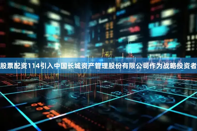 股票配资114引入中国长城资产管理股份有限公司作为战略投资者
