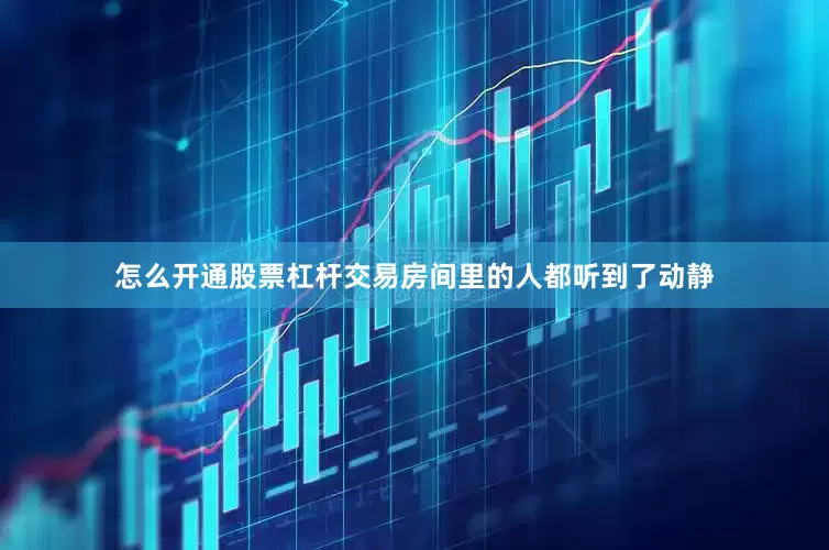 怎么开通股票杠杆交易房间里的人都听到了动静