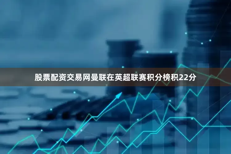 股票配资交易网曼联在英超联赛积分榜积22分
