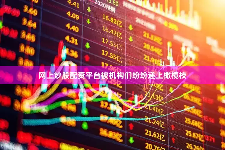网上炒股配资平台被机构们纷纷递上橄榄枝