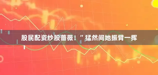 股民配资炒股蔷薇！”猛然间她振臂一挥