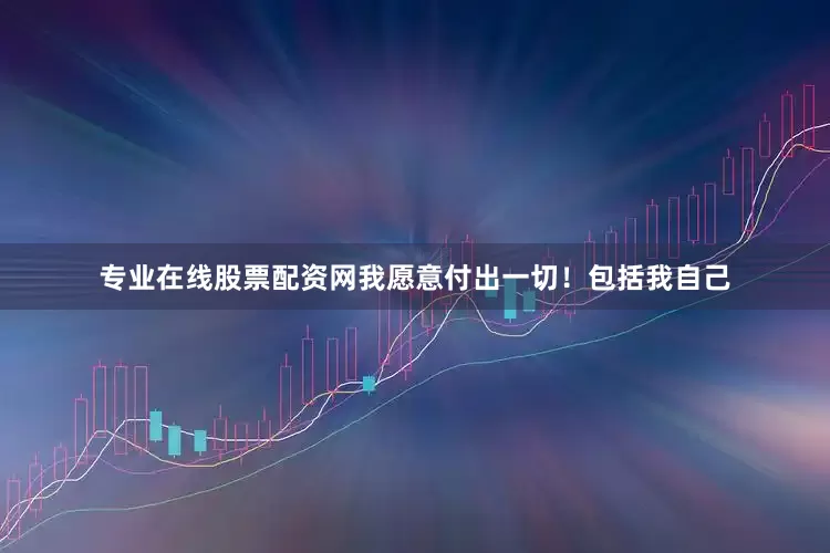 专业在线股票配资网我愿意付出一切！包括我自己