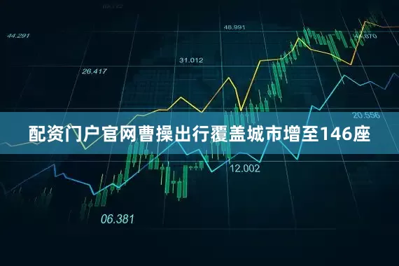 配资门户官网曹操出行覆盖城市增至146座