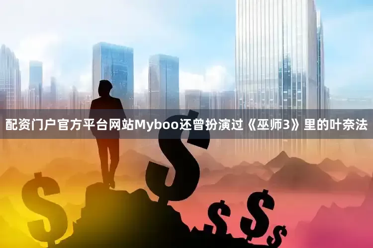 配资门户官方平台网站Myboo还曾扮演过《巫师3》里的叶奈法