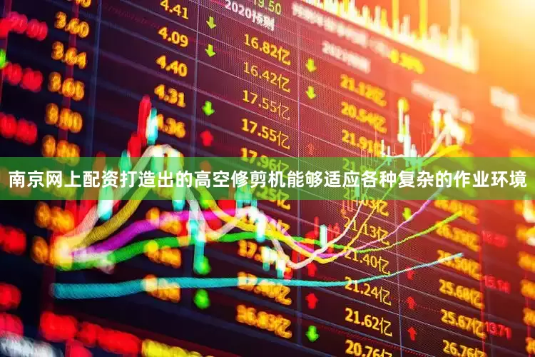 南京网上配资打造出的高空修剪机能够适应各种复杂的作业环境