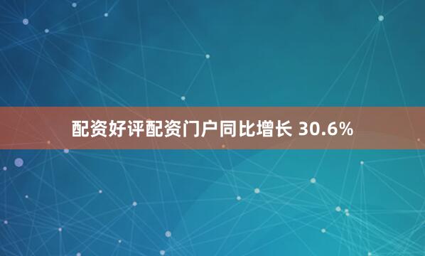 配资好评配资门户同比增长 30.6%