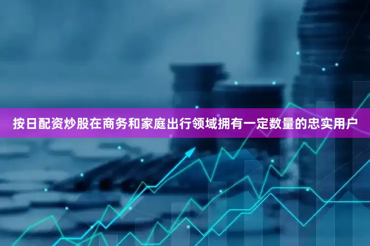 按日配资炒股在商务和家庭出行领域拥有一定数量的忠实用户