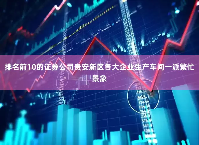 排名前10的证券公司贵安新区各大企业生产车间一派繁忙景象