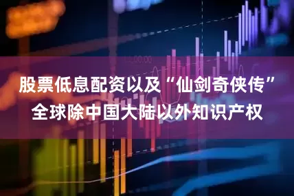 股票低息配资以及“仙剑奇侠传”全球除中国大陆以外知识产权