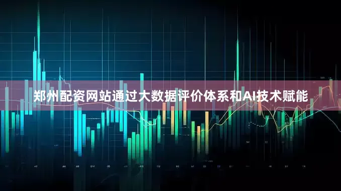 郑州配资网站通过大数据评价体系和AI技术赋能