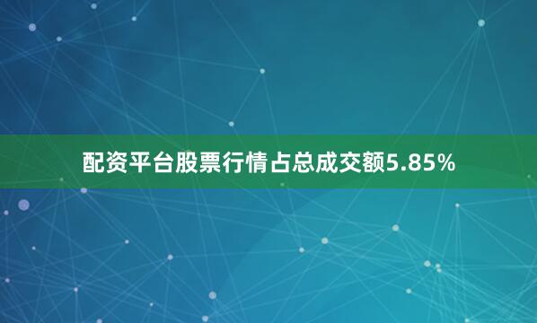 配资平台股票行情占总成交额5.85%