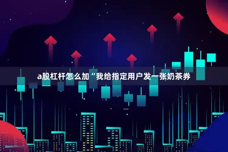 a股杠杆怎么加“我给指定用户发一张奶茶券