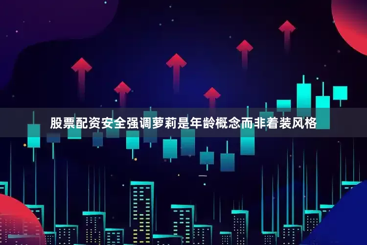 股票配资安全强调萝莉是年龄概念而非着装风格
