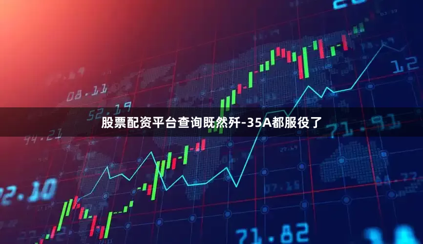 股票配资平台查询既然歼-35A都服役了