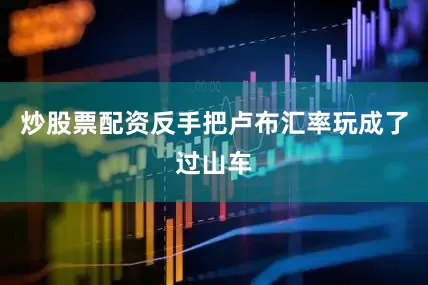 炒股票配资反手把卢布汇率玩成了过山车