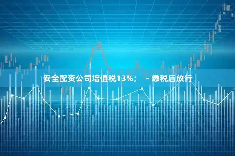 安全配资公司增值税13%；  - 缴税后放行