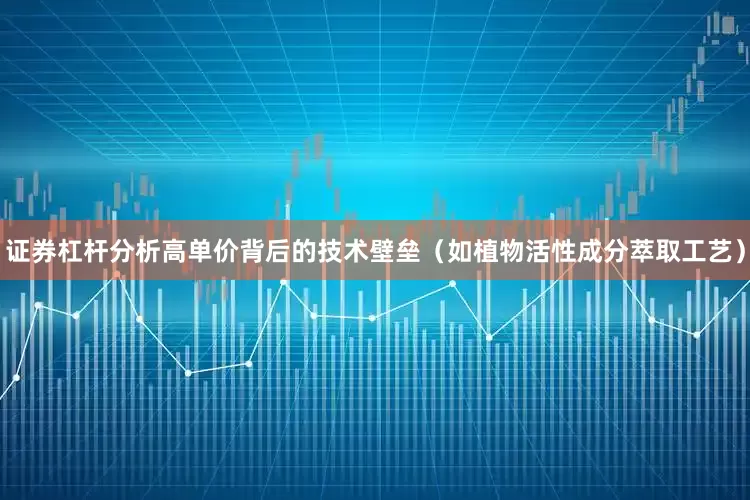 证券杠杆分析高单价背后的技术壁垒（如植物活性成分萃取工艺）