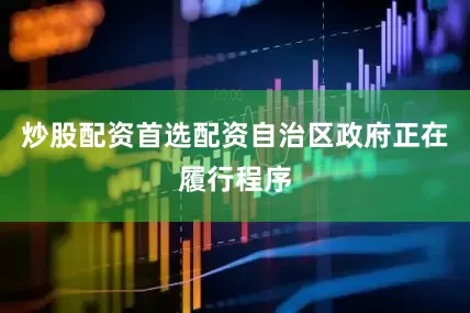 炒股配资首选配资自治区政府正在履行程序