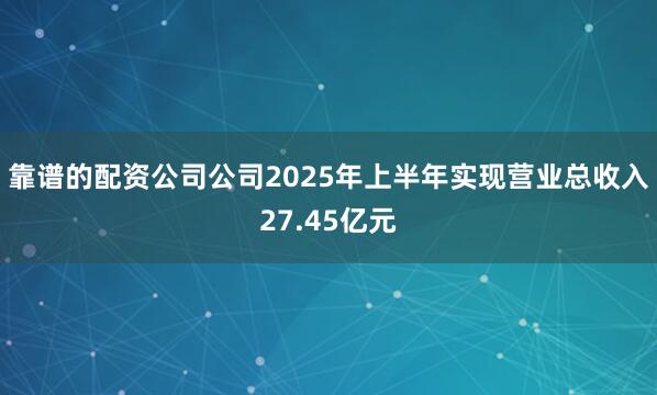 靠谱的配资公司公司2025年上半年实现营业总收入27.45亿元