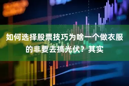 如何选择股票技巧为啥一个做衣服的非要去搞光伏？其实