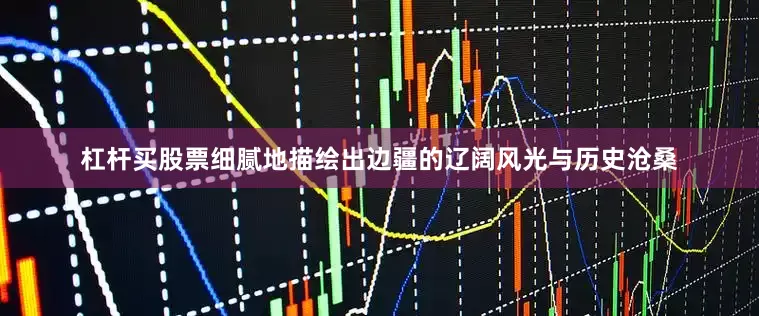 杠杆买股票细腻地描绘出边疆的辽阔风光与历史沧桑