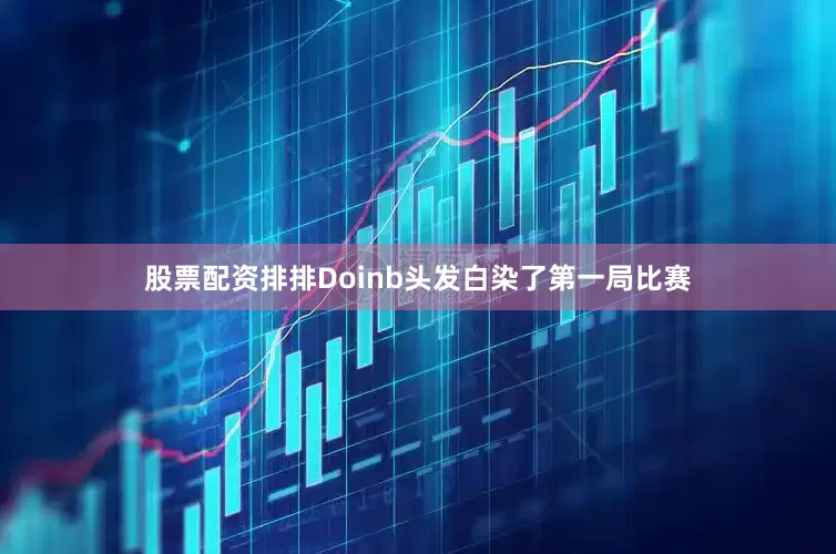 股票配资排排Doinb头发白染了第一局比赛