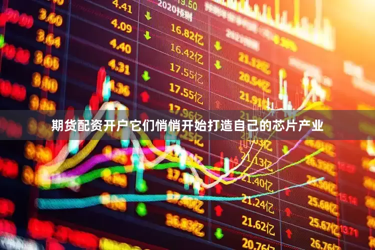 期货配资开户它们悄悄开始打造自己的芯片产业