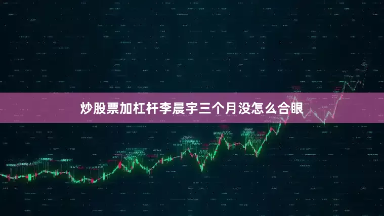 炒股票加杠杆李晨宇三个月没怎么合眼