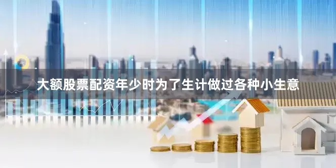 大额股票配资年少时为了生计做过各种小生意