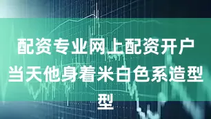 配资专业网上配资开户当天他身着米白色系造型