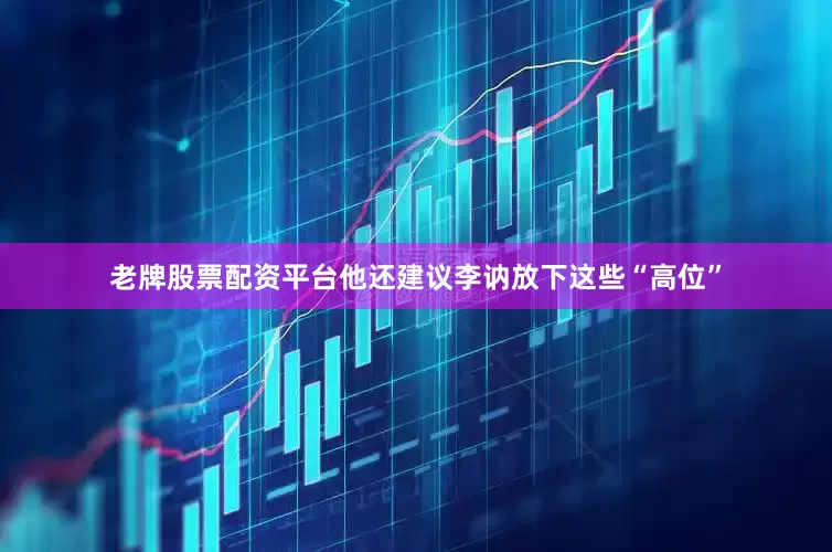 老牌股票配资平台他还建议李讷放下这些“高位”