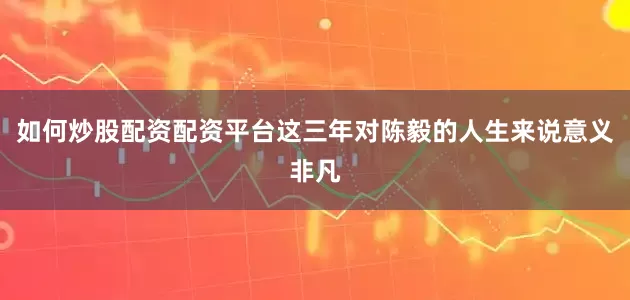 如何炒股配资配资平台这三年对陈毅的人生来说意义非凡